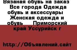 Вязаная обувь на заказ  - Все города Одежда, обувь и аксессуары » Женская одежда и обувь   . Приморский край,Уссурийск г.